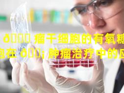 肿 💐 瘤干细胞的有氧糖（干细胞在 🐡 肿瘤治疗中的应用）